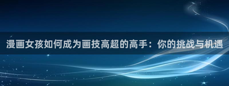 歪歪漫画无翼鸟：漫画女孩如何成为画技高超的高手：你的挑战与机遇
